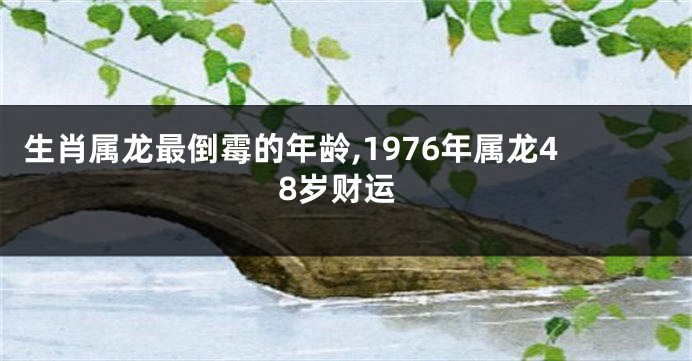 生肖属龙最倒霉的年龄,1976年属龙48岁财运