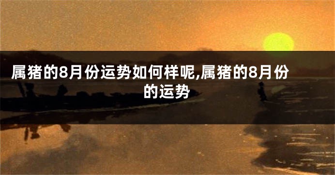 属猪的8月份运势如何样呢,属猪的8月份的运势