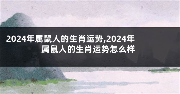 2024年属鼠人的生肖运势,2024年属鼠人的生肖运势怎么样
