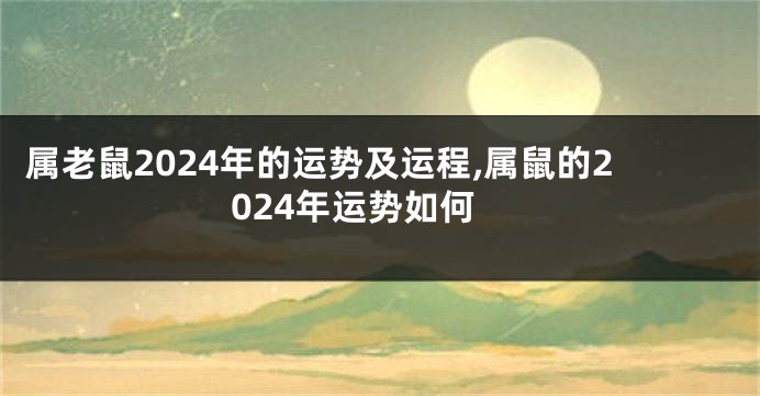 属老鼠2024年的运势及运程,属鼠的2024年运势如何