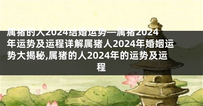 属猪的人2024结婚运势—属猪2024年运势及运程详解属猪人2024年婚姻运势大揭秘,属猪的人2024年的运势及运程