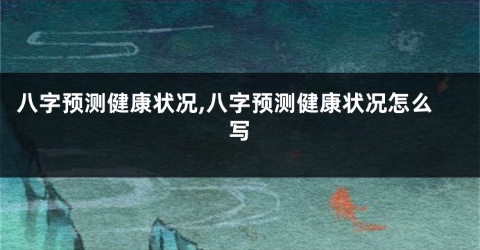 八字预测健康状况,八字预测健康状况怎么写