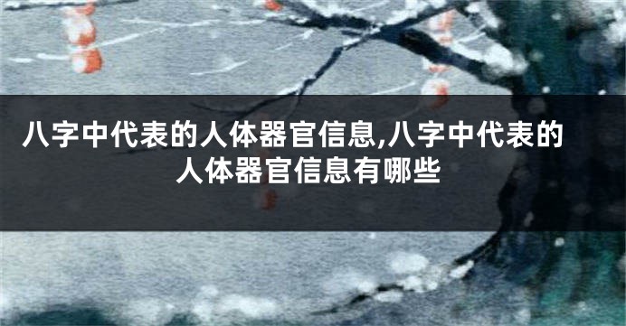八字中代表的人体器官信息,八字中代表的人体器官信息有哪些