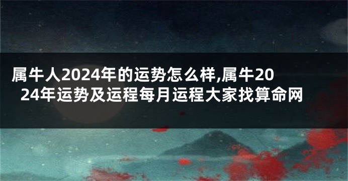 属牛人2024年的运势怎么样,属牛2024年运势及运程每月运程大家找算命网