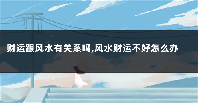财运跟风水有关系吗,风水财运不好怎么办