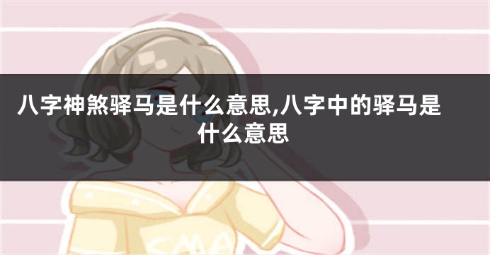 八字神煞驿马是什么意思,八字中的驿马是什么意思