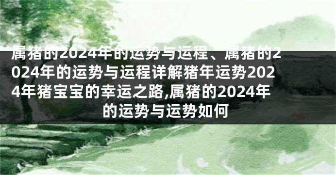 属猪的2024年的运势与运程、属猪的2024年的运势与运程详解猪年运势2024年猪宝宝的幸运之路,属猪的2024年的运势与运势如何