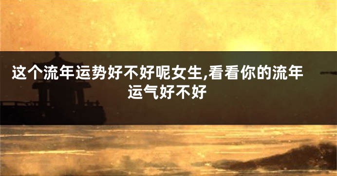 这个流年运势好不好呢女生,看看你的流年运气好不好