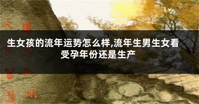 生女孩的流年运势怎么样,流年生男生女看受孕年份还是生产