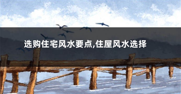 选购住宅风水要点,住屋风水选择