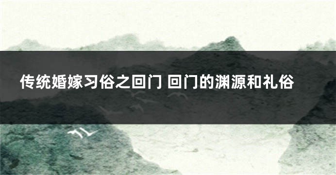 传统婚嫁习俗之回门 回门的渊源和礼俗