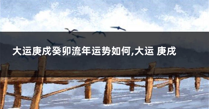 大运庚戍癸卯流年运势如何,大运 庚戌