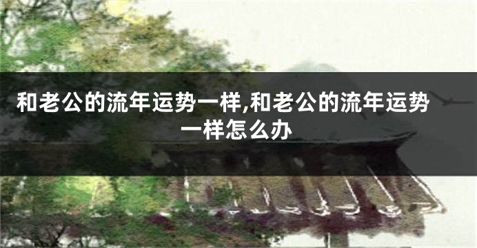 和老公的流年运势一样,和老公的流年运势一样怎么办