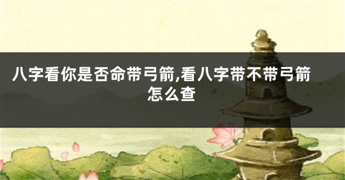 八字看你是否命带弓箭,看八字带不带弓箭怎么查