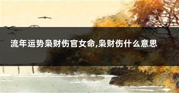 流年运势枭财伤官女命,枭财伤什么意思