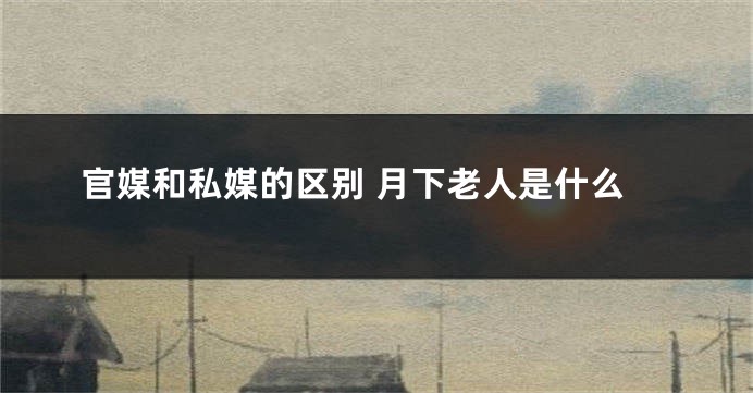官媒和私媒的区别 月下老人是什么