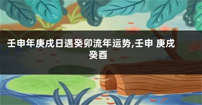 壬申年庚戌日遇癸卯流年运势,壬申 庚戌 癸酉