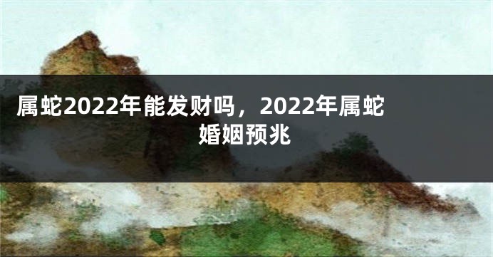 属蛇2022年能发财吗，2022年属蛇婚姻预兆