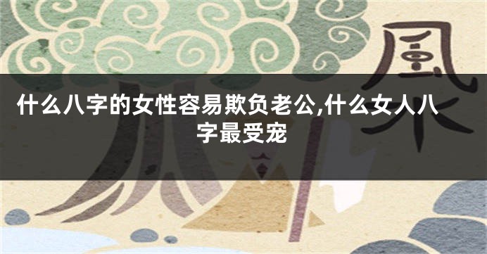 什么八字的女性容易欺负老公,什么女人八字最受宠