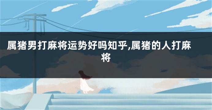 属猪男打麻将运势好吗知乎,属猪的人打麻将