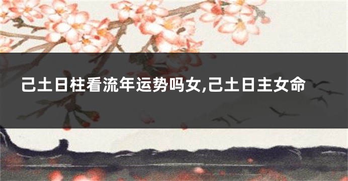 己土日柱看流年运势吗女,己土日主女命