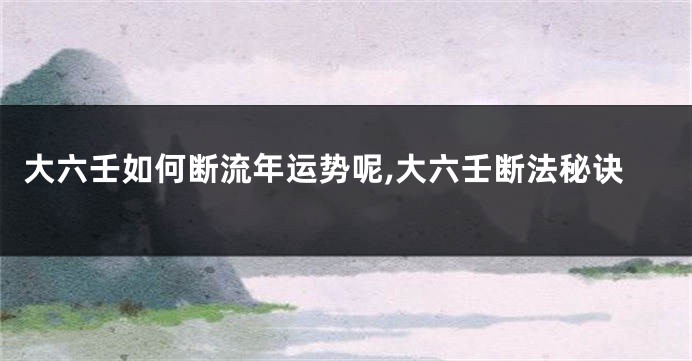 大六壬如何断流年运势呢,大六壬断法秘诀
