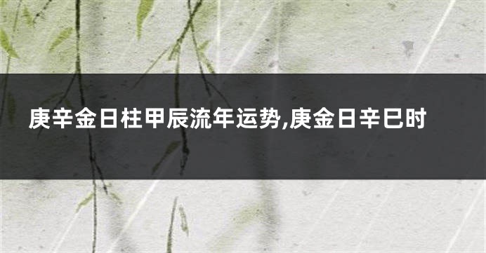 庚辛金日柱甲辰流年运势,庚金日辛巳时