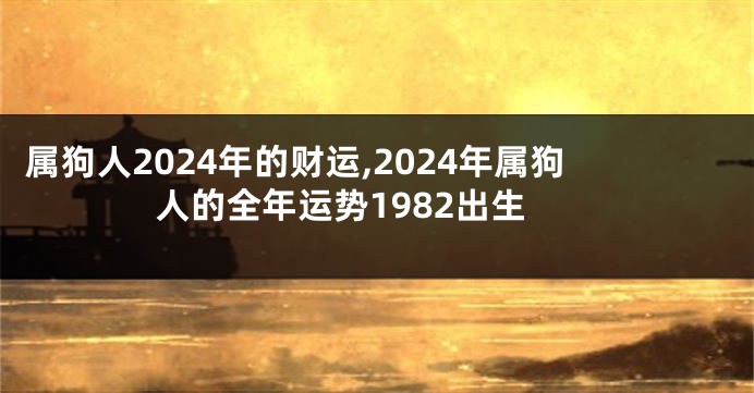 属狗人2024年的财运,2024年属狗人的全年运势1982出生