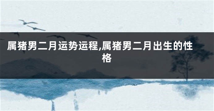 属猪男二月运势运程,属猪男二月出生的性格