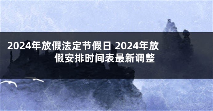 2024年放假法定节假日 2024年放假安排时间表最新调整
