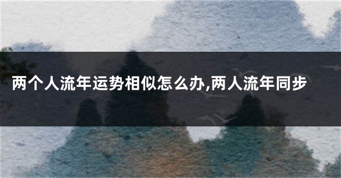 两个人流年运势相似怎么办,两人流年同步