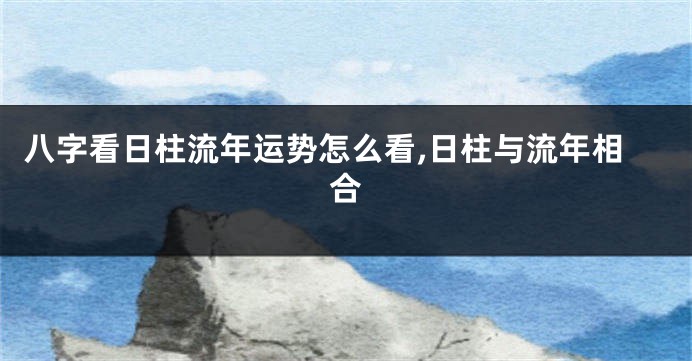 八字看日柱流年运势怎么看,日柱与流年相合