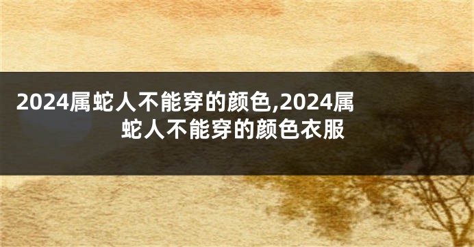 2024属蛇人不能穿的颜色,2024属蛇人不能穿的颜色衣服