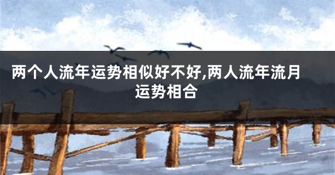 两个人流年运势相似好不好,两人流年流月运势相合