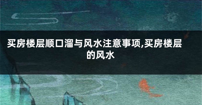 买房楼层顺口溜与风水注意事项,买房楼层的风水