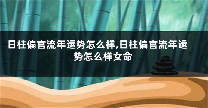 日柱偏官流年运势怎么样,日柱偏官流年运势怎么样女命