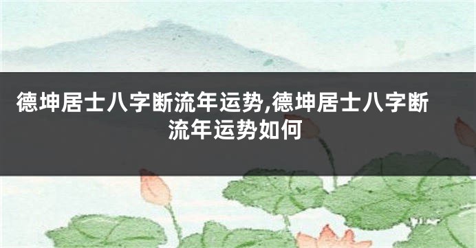 德坤居士八字断流年运势,德坤居士八字断流年运势如何