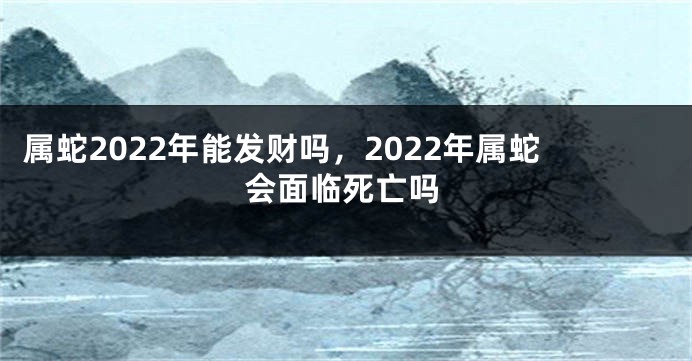 属蛇2022年能发财吗，2022年属蛇会面临死亡吗