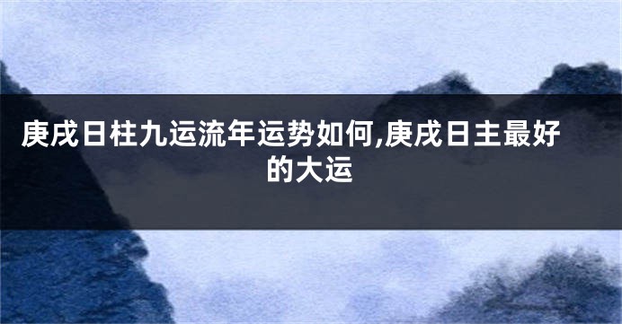 庚戌日柱九运流年运势如何,庚戌日主最好的大运