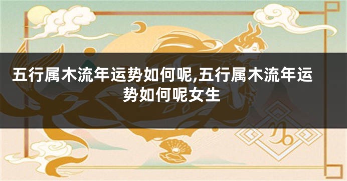 五行属木流年运势如何呢,五行属木流年运势如何呢女生