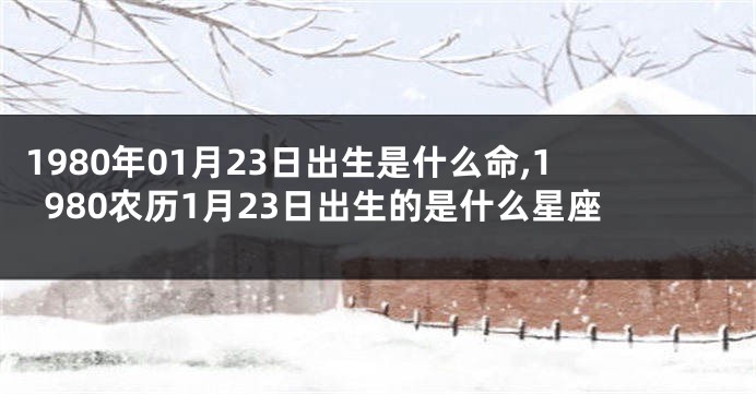 1980年01月23日出生是什么命,1980农历1月23日出生的是什么星座