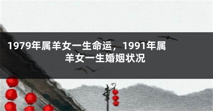1979年属羊女一生命运，1991年属羊女一生婚姻状况