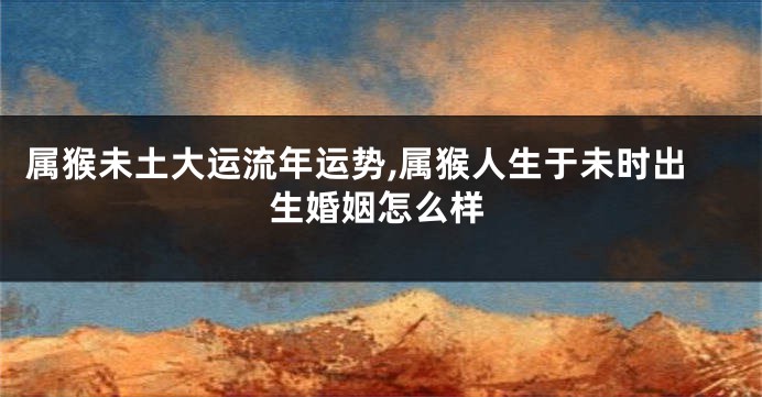 属猴未土大运流年运势,属猴人生于未时出生婚姻怎么样