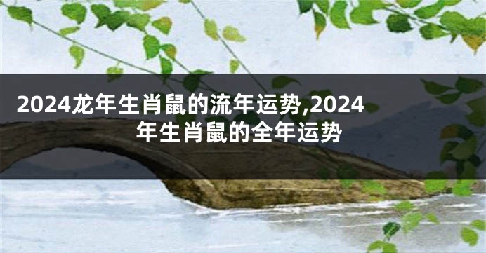 2024龙年生肖鼠的流年运势,2024年生肖鼠的全年运势
