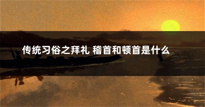 传统习俗之拜礼 稽首和顿首是什么