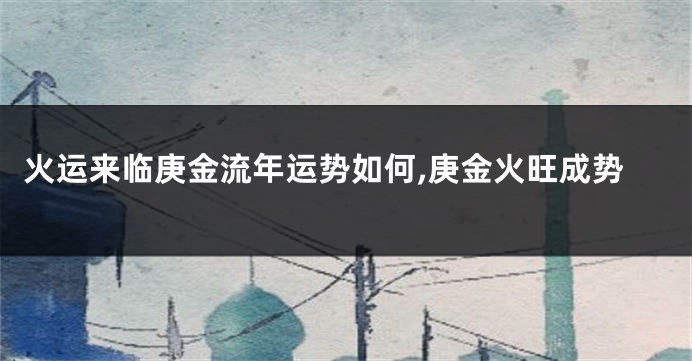 火运来临庚金流年运势如何,庚金火旺成势
