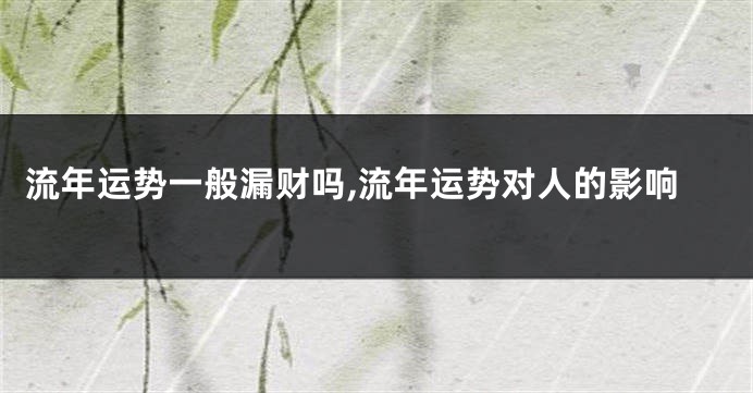 流年运势一般漏财吗,流年运势对人的影响