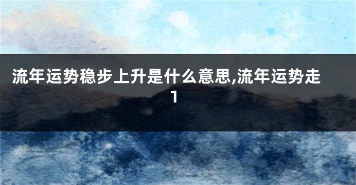 流年运势稳步上升是什么意思,流年运势走1
