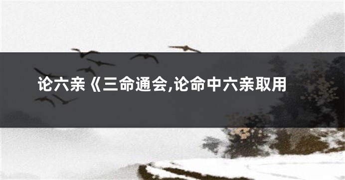 论六亲《三命通会,论命中六亲取用
