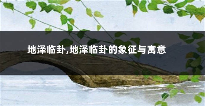 地泽临卦,地泽临卦的象征与寓意